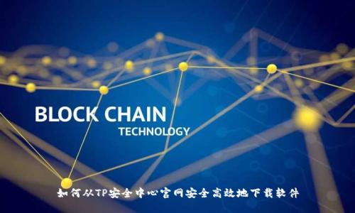 如何从TP安全中心官网安全高效地下载软件