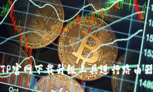 如何使用TP官网下载升级工具进行路由器固件升级