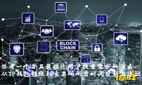 思考一个并且最接近用户搜索需求的优质  
从TP钱包转账到交易所所需时间分析与建议