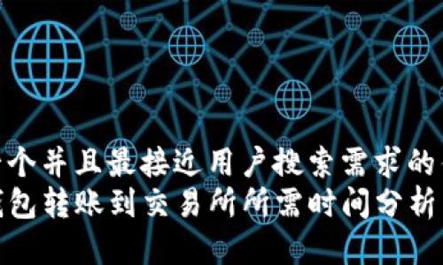 思考一个并且最接近用户搜索需求的优质  
从TP钱包转账到交易所所需时间分析与建议