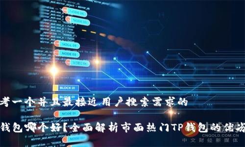 思考一个并且最接近用户搜索需求的

TP钱包哪个好？全面解析市面热门TP钱包的优劣势