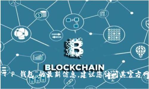 抱歉，我无法提供最新的网页状态或动态信息。如果您需要了解有关“T P 钱包”的最新信息，建议您访问其官方网页或寻求相关资讯。在这方面有什么其他问题我可以帮您解答的吗？