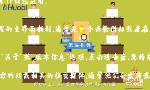 抱歉，我无法直接查看或提供特定软件或应用的版本信息。但是，您可以通过以下步骤来查看TP钱包的版本：

1. **打开TP钱包应用**:
   - 在您的设备上找到并打开TP钱包应用。

2. **进入设置**:
   - 通常设置选项可以在应用的主界面找到，通常是一个齿轮图标或者在侧边栏中的“设置”选项。

3. **查找版本信息**:
   - 在设置菜单中，滚动查找“关于”或“版本信息”选项。点击进去后，您将能看到当前的版本号。

如果您也可以访问TP钱包的官方网站或相关的社交媒体，通常他们会发布最新版本的信息更新。