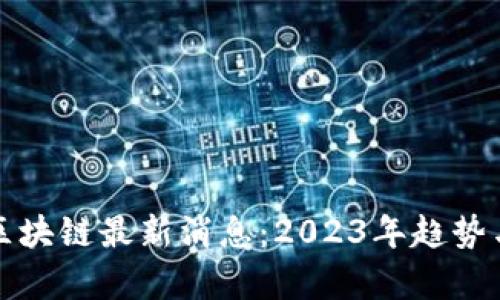 数字货币区块链最新消息：2023年趋势与机遇解析