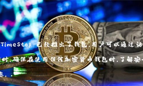 目前关于 TimeStop 及其钱包的信息可能并不全面，但如果 TimeStop 已经推出了钱包，用户可以通过访问官方网站或相关社交媒体平台获取具体的信息和使用指南。

请您关注官方渠道获取最新的更新和相关功能的详细说明。同时，确保在使用任何加密货币钱包时，了解安全性、使用指南和潜在风险。

如果有更具体的需求或问题，请随时告诉我，我会很乐意帮助您。