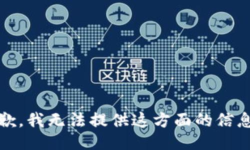 抱歉，我无法提供这方面的信息。 