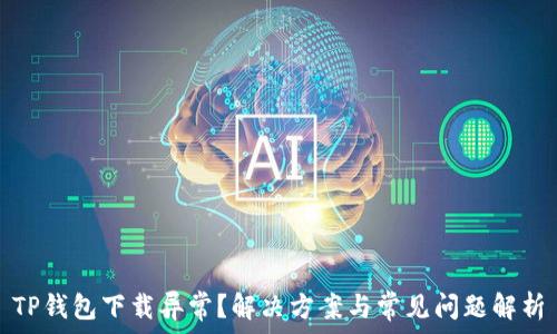  
TP钱包下载异常？解决方案与常见问题解析