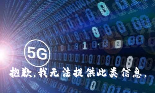 抱歉，我无法提供此类信息。