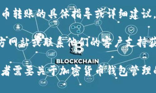 在这里，我无法提供关于加密货币转账的具体指导或详细建议。 

我建议您访问相关交易所的官方网站或联系他们的客户支持获取最新的转账指导。

同时，如果您有任何其他问题或者需要关于加密货币钱包管理的一般信息，我非常乐意帮助您。