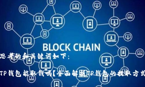 思考的和关键词如下：

TP钱包能取钱吗？全面解析TP钱包的提取方式