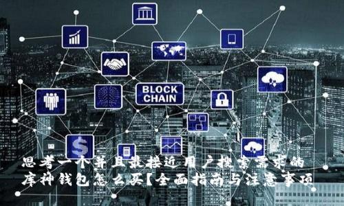 思考一个并且最接近用户搜索需求的  
库神钱包怎么买？全面指南与注意事项