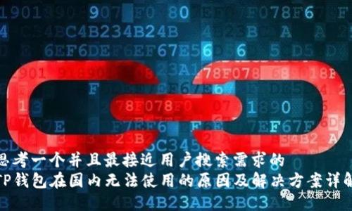 思考一个并且最接近用户搜索需求的
TP钱包在国内无法使用的原因及解决方案详解